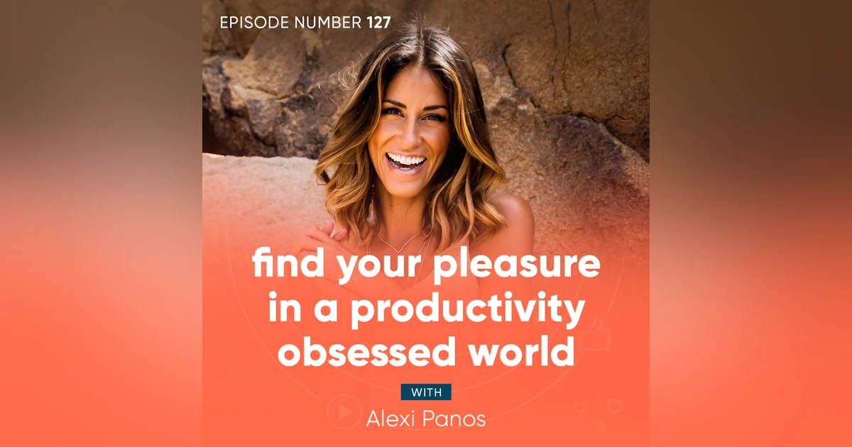 127. Find Your Pleasure In a Productivity Obsessed World