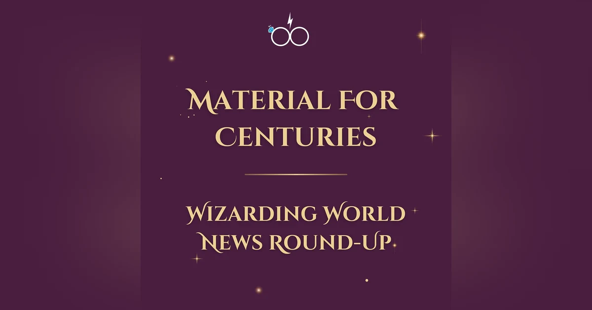 Material for Centuries: Wizarding World News Round-Up