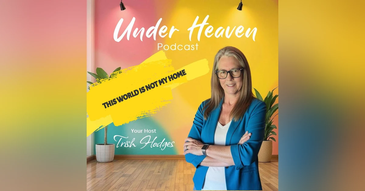 Under Heaven Podcast: Trish Hodges - This World is NOT My Home
