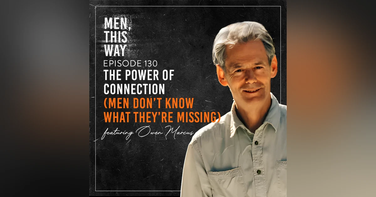130. The Power of Connection (Men Don’t Know What They’re Missing) w/ Owen Marcus