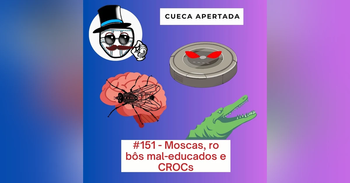 #151 – Moscas, Robôs mal-educados e CROCs