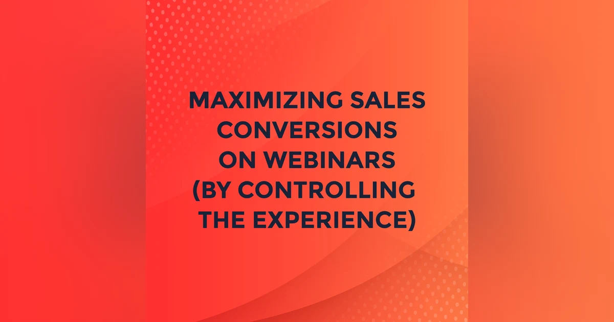 Maximizing Sales Conversions on Webinars (by Controlling the Experience)