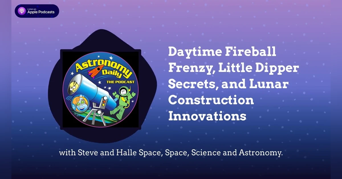 Daytime Fireball Frenzy, Little Dipper Secrets, and Lunar Construction Innovations