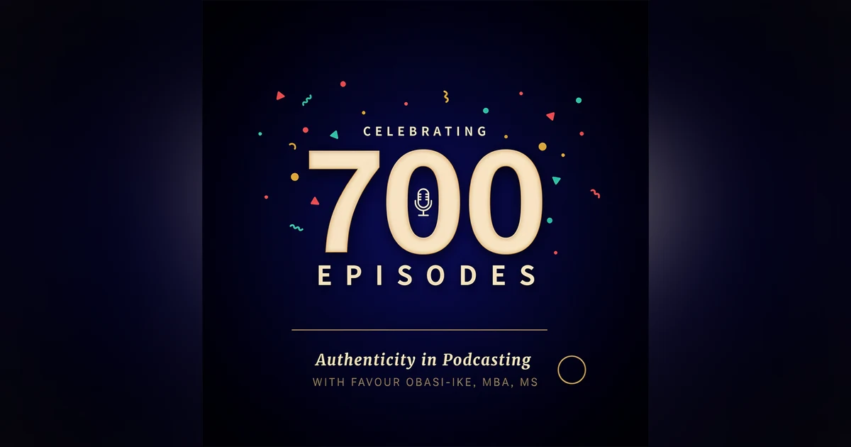 Celebrating 700 Episodes in 7 Years: Authenticity in Podcasting with Favour Obasi-ike, MBA, MS