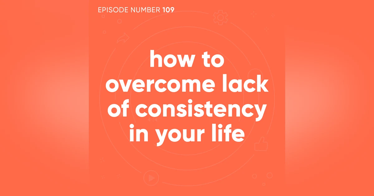 109. How To Overcome Lack of Consistency in Your Life