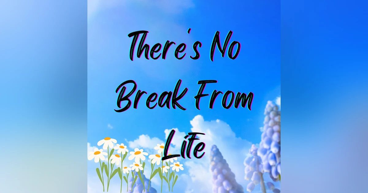 There's No Break From Life