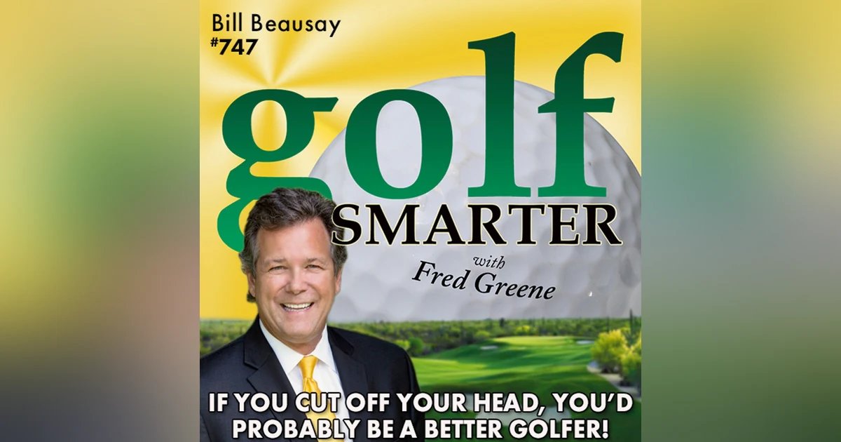 If You Cut Off Your Head, You’d Probably Play Better Golf! featuring Bill Beausay