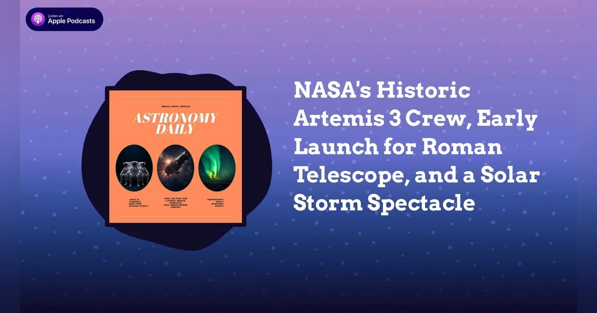 NASA’s Historic Artemis 3 Crew, Early Launch for Roman Telescope, and a Solar Storm Spectacle
