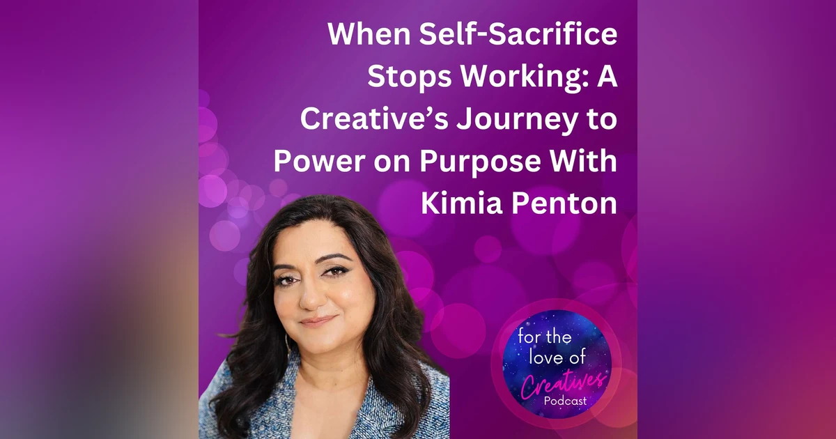 #072: When Self-Sacrifice Stops Working: A Creative’s Journey to Power on Purpose With Kimia Penton