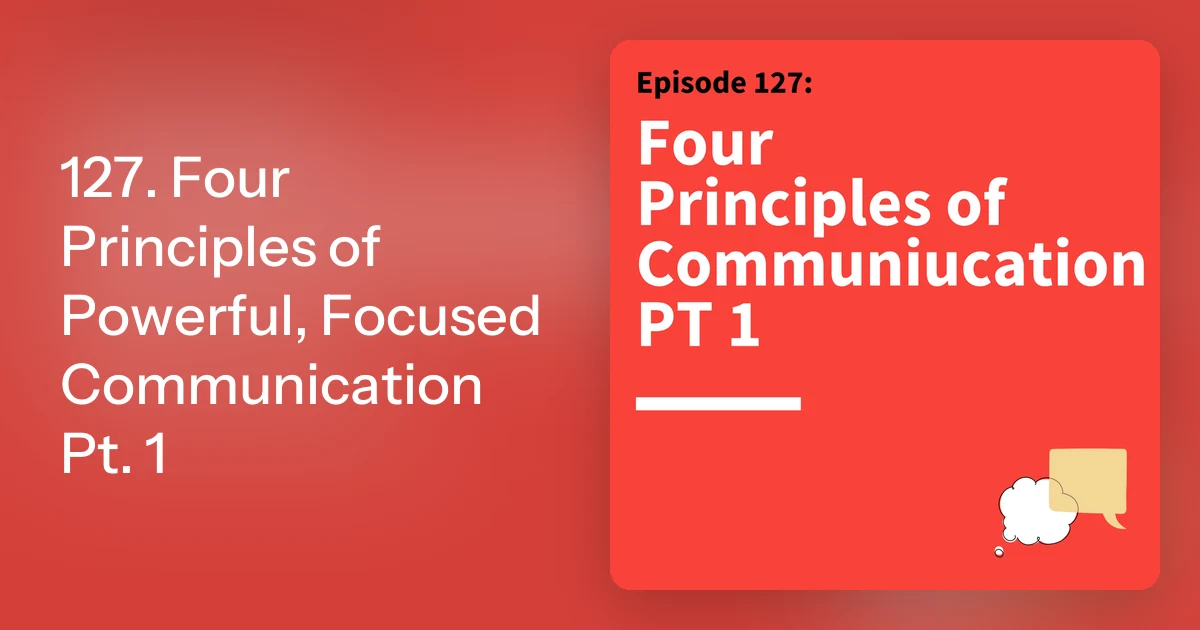 Focus Principles 127. Four Principles of Powerful, Focused Communication Pt. 1