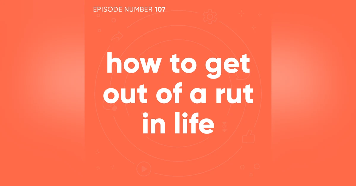 107. How To Get Out Of A Rut In Life