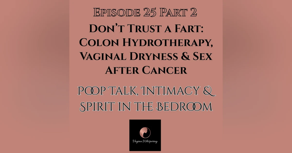 #25 Don’t Trust a Fart: Colon Hydrotherapy, Vaginal Dryness & Sex After Cancer-Poop Talk, Intimacy & Spirit in the Bedroom Part 2