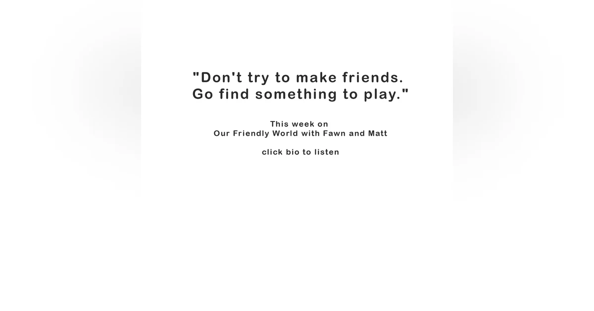 Stop Trying to Make Friends. Go Play