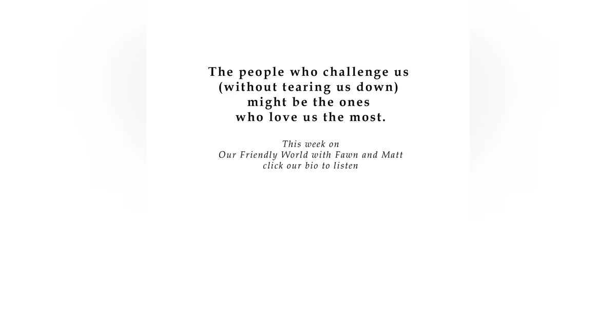 The people who challenge us (without tearing us down) might be the ones who love us the most.