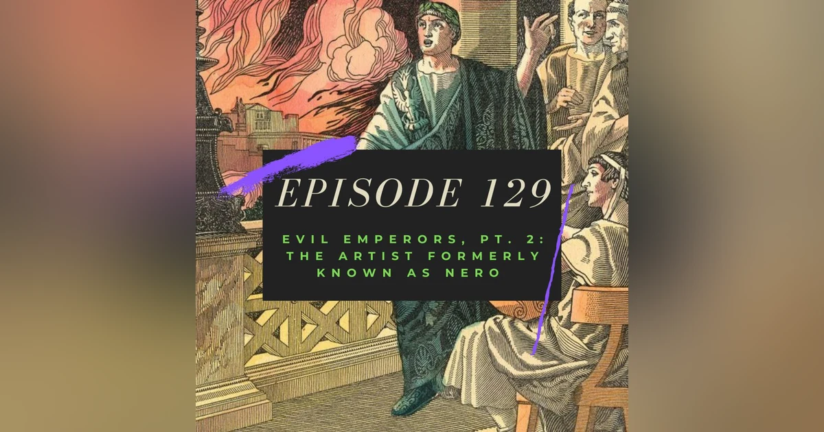 Ep. 129: Evil Emperors, Pt. 2 - The Artist Formerly Known As Nero