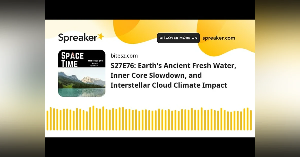 S27E76: Earth’s Ancient Fresh Water, Inner Core Slowdown, and Interstellar Cloud Climate Impact