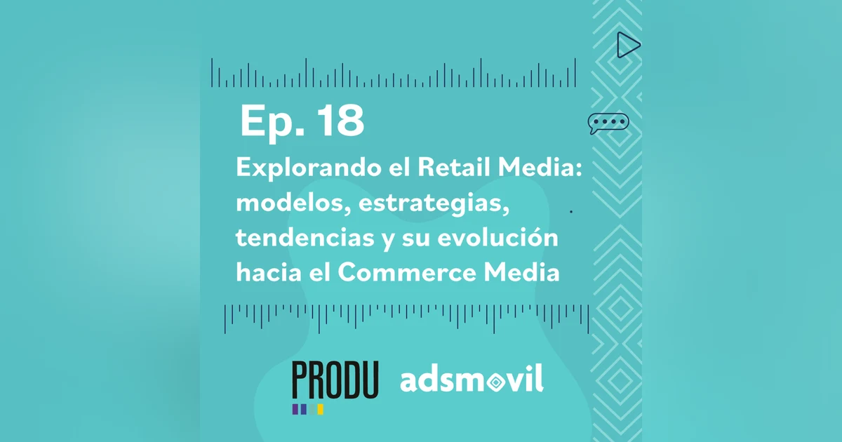 Ep 18 - Explorando el Retail Media: modelos, estrategias, tendencias y su evolución hacia el Commerce Media