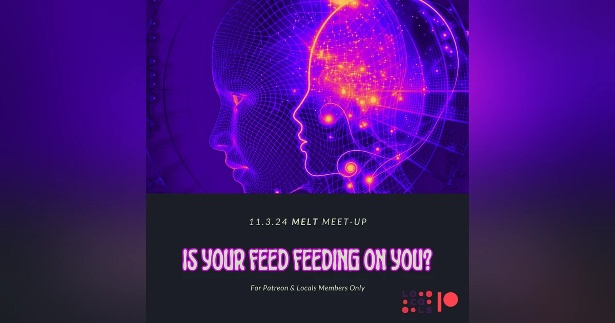 Patreon & Locals Episode: MELT Meet-Up 11.3.24 Is Your Feed Feeding on You? (PREVIEW)