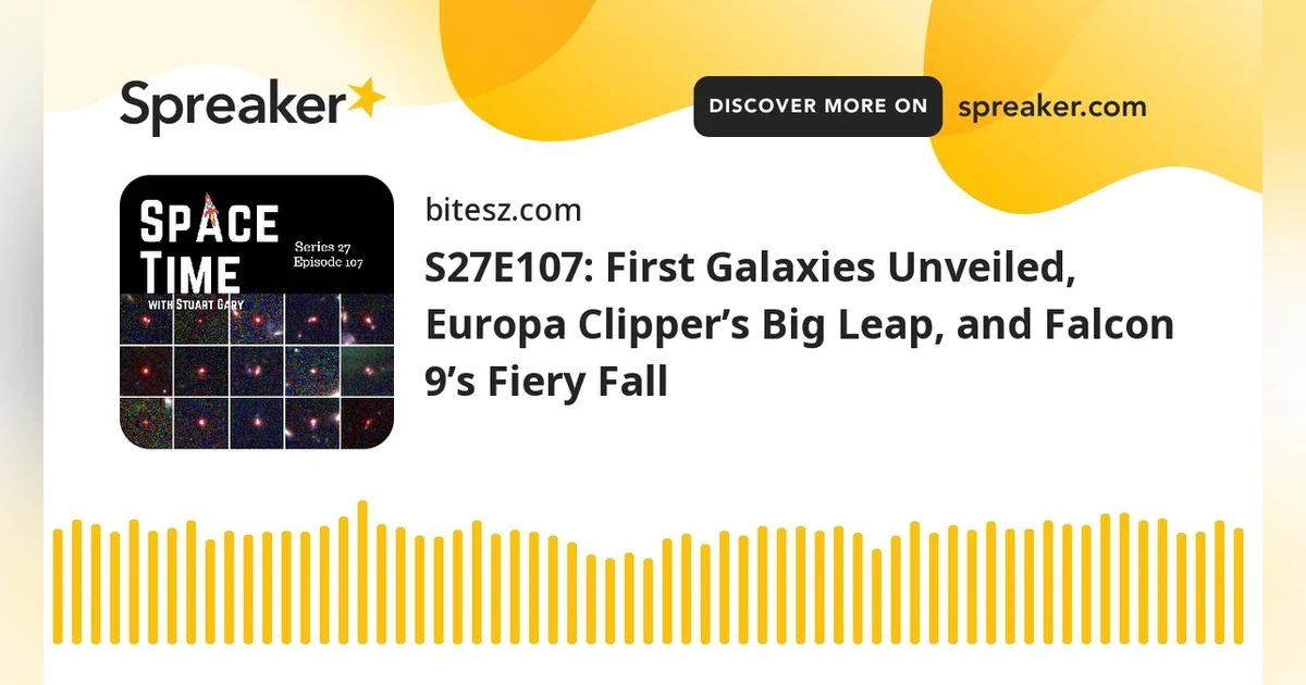 S27E107: First Galaxies Unveiled, Europa Clipper’s Big Leap, and Falcon 9’s Fiery Fall
