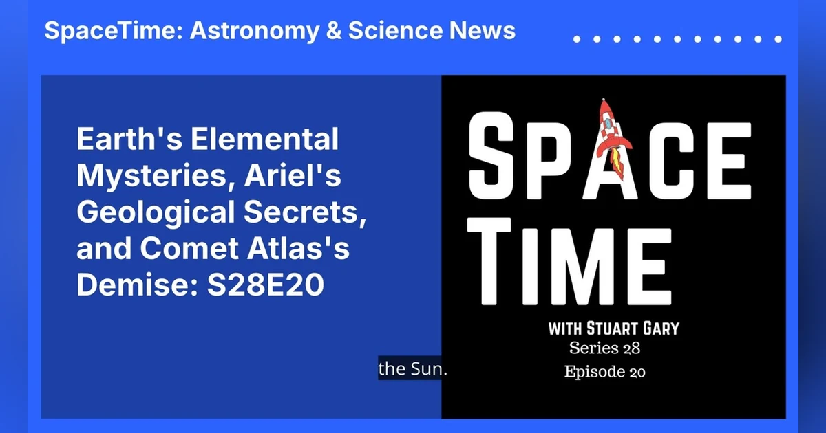 Earth’s Elemental Mysteries, Ariel’s Geological Secrets, and Comet Atlas’s Demise: S28E20