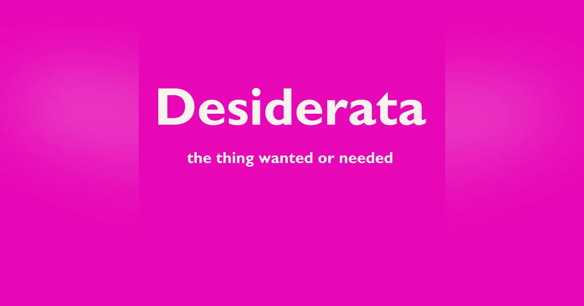 Desiderata - The Things Most Wanted or Needed
