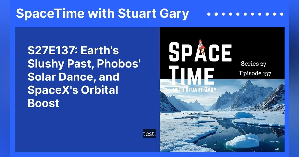S27E137: Earth’s Slushy Past, Phobos’ Solar Dance, and SpaceX’s Orbital Boost