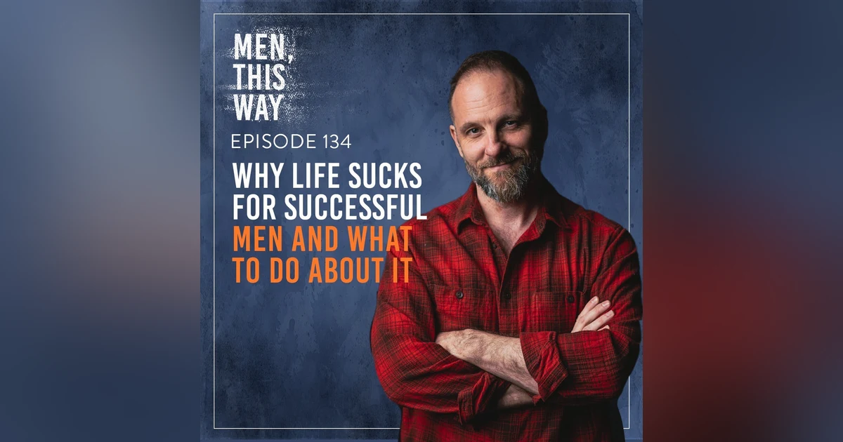 134. Why Life Sucks For Successful Men and What To Do About It