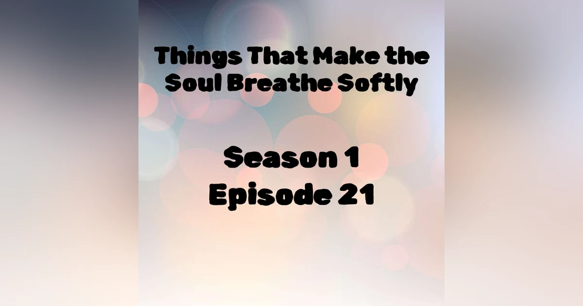S1 E21 Things That Make the Soul Breathe Softly