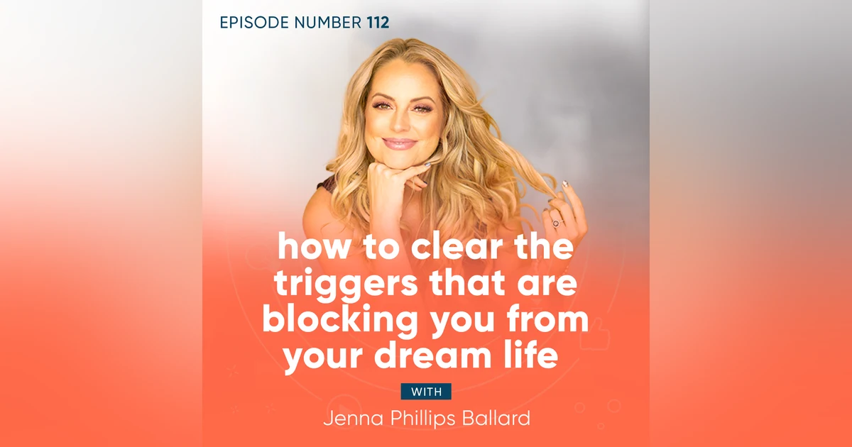 112. How to Clear the Triggers That Are Blocking You From Your Dream Life with Jenna Phillips Ballard