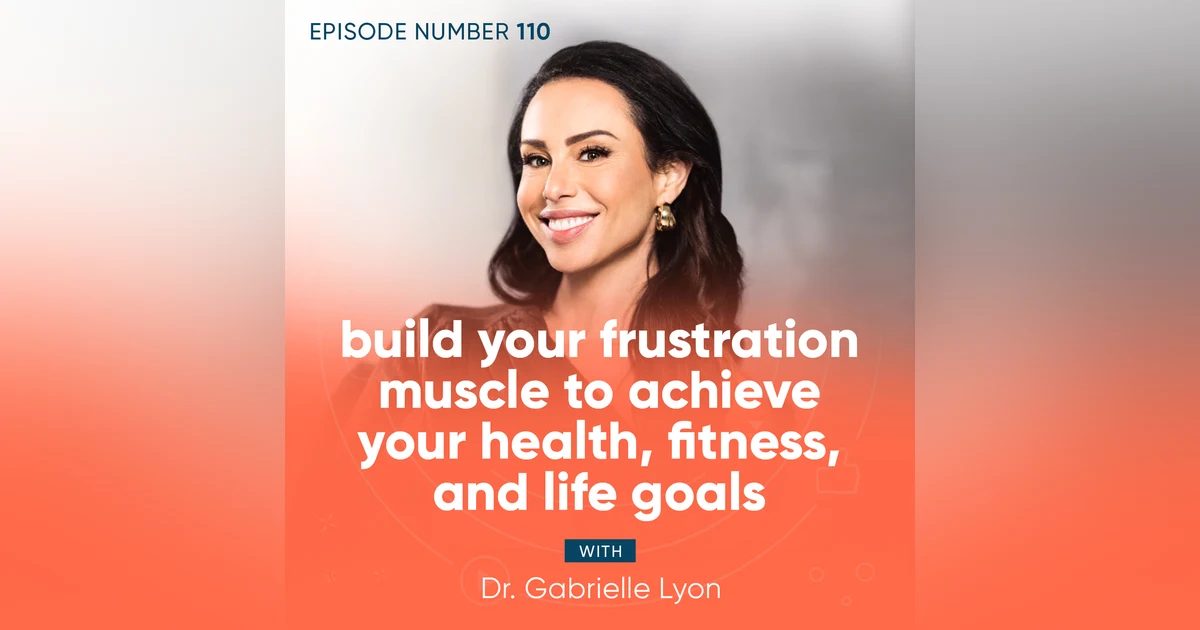 110. Build Your Frustration Muscle to Achieve Your Health, Fitness, and Life Goals with Dr. Gabrielle Lyon