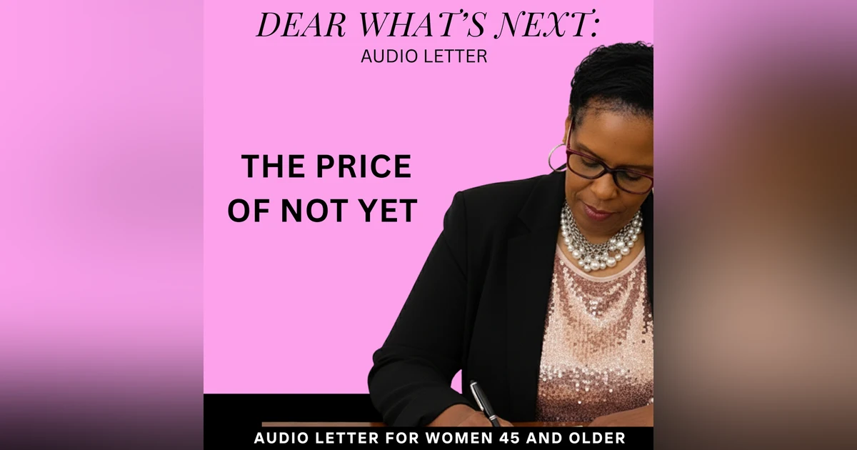 The High Price of "Not Yet" | Dear What’s Next