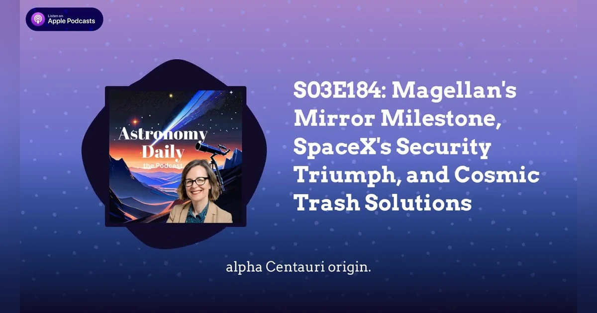S03E184: Magellan’s Mirror Milestone, SpaceX’s Security Triumph, and Cosmic Trash Solutions