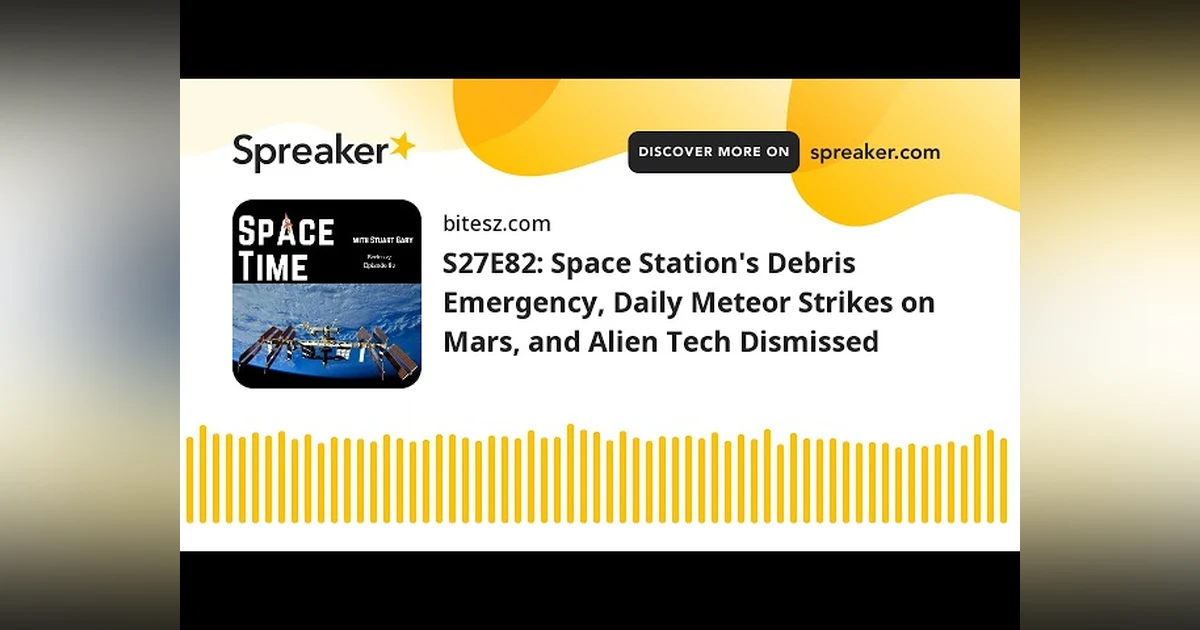 S27E82: Space Station’s Debris Emergency, Daily Meteor Strikes on Mars, and Alien Tech Dismissed