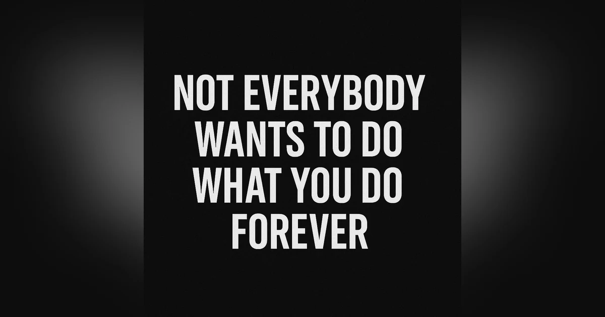 Not Everybody Wants To Do What You Do Forever.