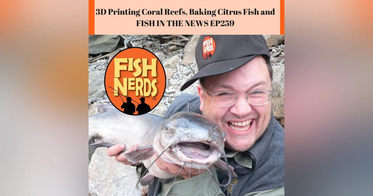 3D Printing Coral Reefs, Baking Citrus Fish and FISH IN THE NEWS EP259
